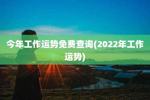今年工作运势免费查询(2022年工作运势)