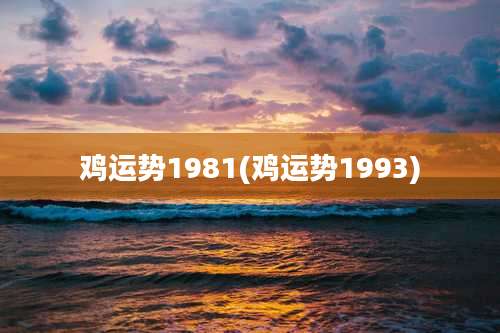 鸡运势1981(鸡运势1993)