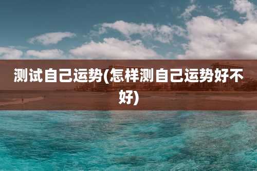 测试自己运势(怎样测自己运势好不好)