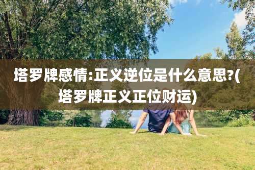 塔罗牌感情:正义逆位是什么意思?(塔罗牌正义正位财运)