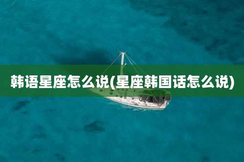 韩语星座怎么说(星座韩国话怎么说)