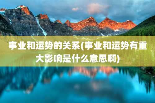 事业和运势的关系(事业和运势有重大影响是什么意思啊)