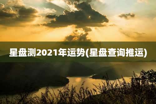 星盘测2021年运势(星盘查询推运)