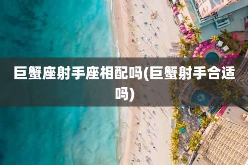 巨蟹座射手座相配吗(巨蟹射手合适吗)