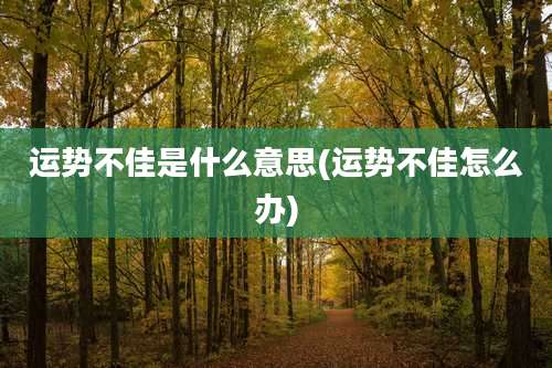 运势不佳是什么意思(运势不佳怎么办)