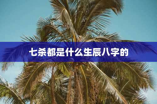 七杀都是什么生辰八字的