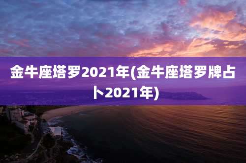 金牛座塔罗2021年(金牛座塔罗牌占卜2021年)
