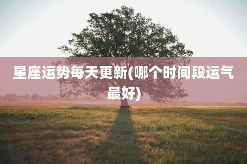 星座运势每天更新(哪个时间段运气最好)