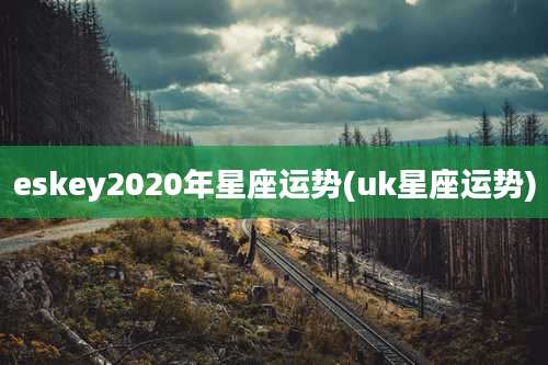 eskey2020年星座运势(uk星座运势)