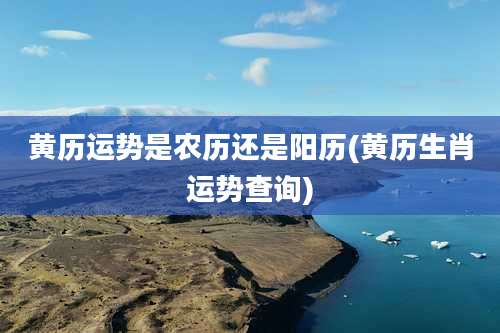 黄历运势是农历还是阳历(黄历生肖运势查询)