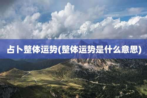 占卜整体运势(整体运势是什么意思)