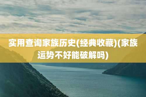 实用查询家族历史(经典收藏)(家族运势不好能破解吗)