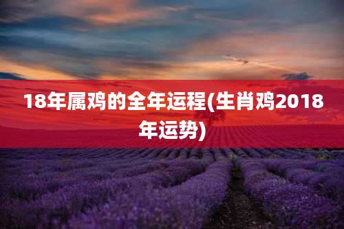 18年属鸡的全年运程(生肖鸡2018年运势)