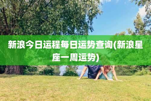 新浪今日运程每日运势查询(新浪星座一周运势)