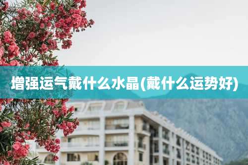 增强运气戴什么水晶(戴什么运势好)