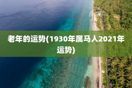 老年的运势(1930年属马人2021年运势)