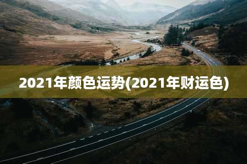 2021年颜色运势(2021年财运色)