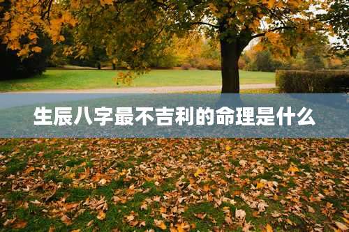 生辰八字最不吉利的命理是什么