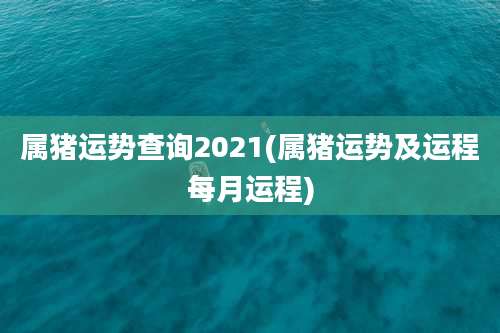 属猪运势查询2021(属猪运势及运程每月运程)