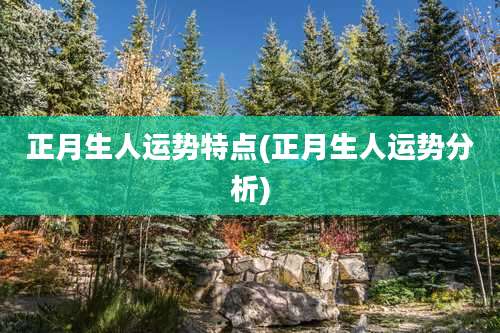 正月生人运势特点(正月生人运势分析)