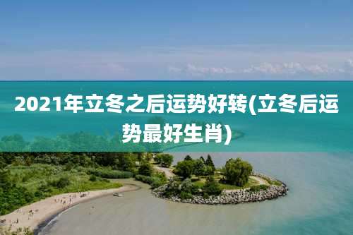 2021年立冬之后运势好转(立冬后运势最好生肖)