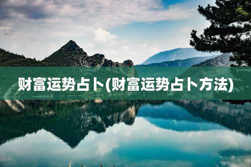 财富运势占卜(财富运势占卜方法)