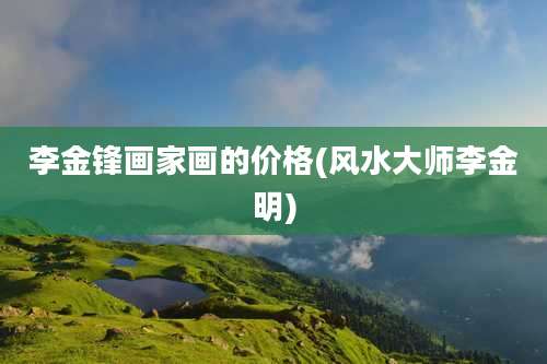 李金锋画家画的价格(风水大师李金明)