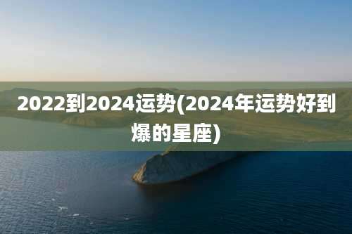 2022到2024运势(2024年运势好到爆的星座)