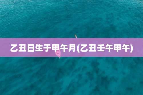 乙丑日生于甲午月(乙丑壬午甲午)