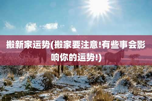 搬新家运势(搬家要注意!有些事会影响你的运势!)