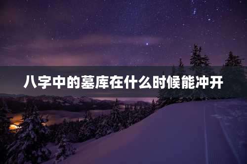 八字中的墓库在什么时候能冲开