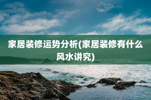 家居装修运势分析(家居装修有什么风水讲究)