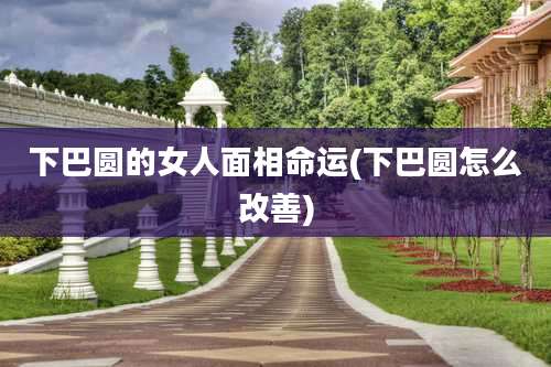 下巴圆的女人面相命运(下巴圆怎么改善)