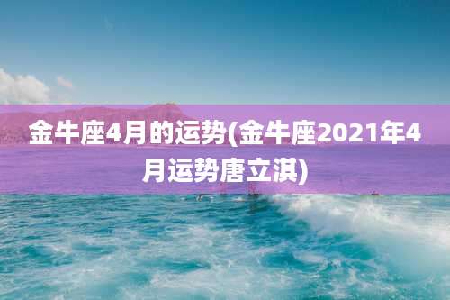 金牛座4月的运势(金牛座2021年4月运势唐立淇)