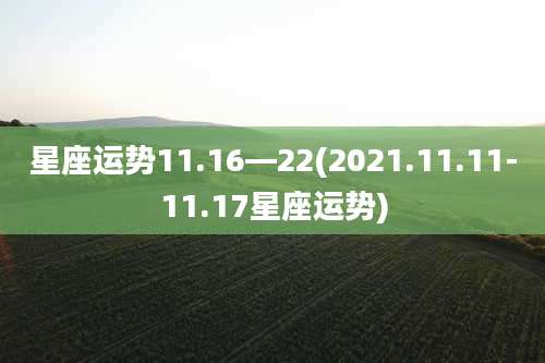 星座运势11.16—22(2021.11.11-11.17星座运势)