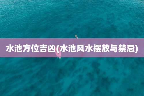 水池方位吉凶(水池风水摆放与禁忌)