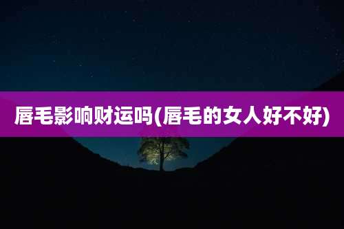 唇毛影响财运吗(唇毛的女人好不好)