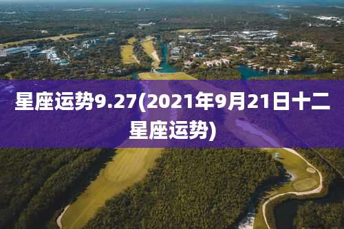 星座运势9.27(2021年9月21日十二星座运势)