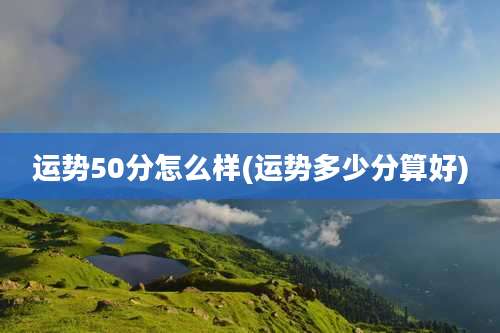 运势50分怎么样(运势多少分算好)