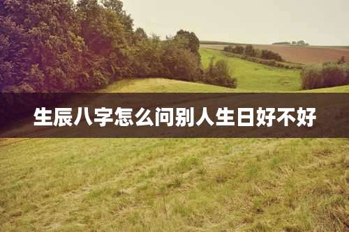 生辰八字怎么问别人生日好不好