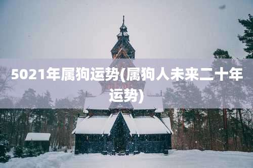 5021年属狗运势(属狗人未来二十年运势)