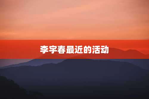 李宇春最近的活动