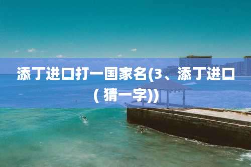 添丁进口打一国家名(3、添丁进口( 猜一字))