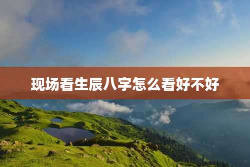 现场看生辰八字怎么看好不好