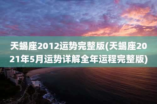 天蝎座2012运势完整版(天蝎座2021年5月运势详解全年运程完整版)