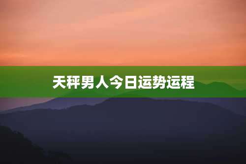 天秤男人今日运势运程