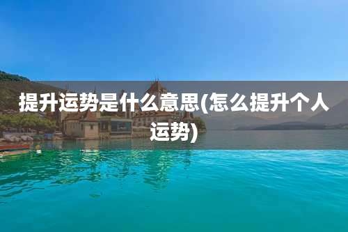 提升运势是什么意思(怎么提升个人运势)