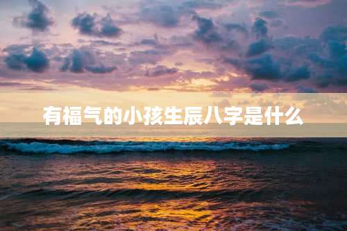 有福气的小孩生辰八字是什么
