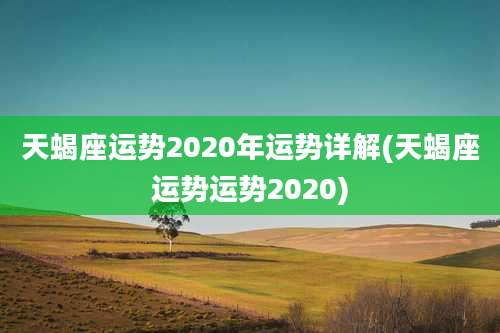 天蝎座运势2020年运势详解(天蝎座运势运势2020)