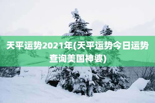 天平运势2021年(天平运势今日运势查询美国神婆)